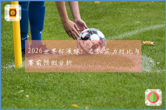 2026世界杯滚球：各队实力对比与赛前预测分析