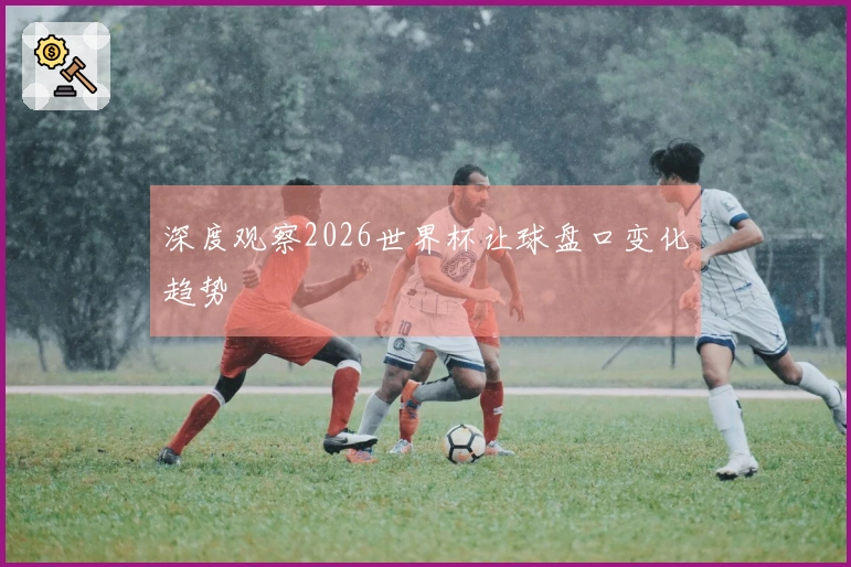 深度观察2026世界杯让球盘口变化趋势