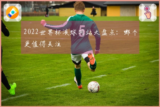 2022世界杯滚球网站大盘点：哪个更值得关注