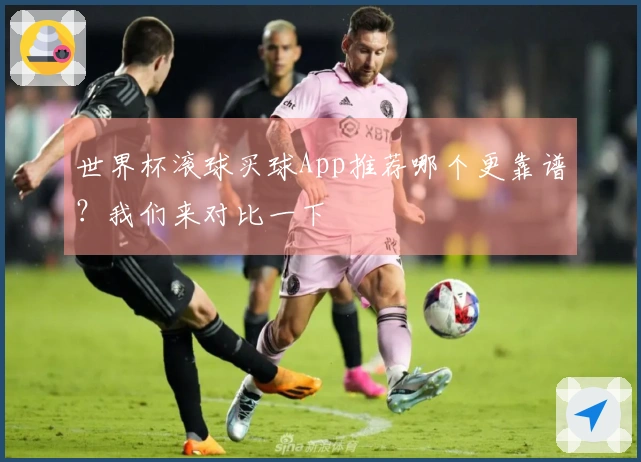 世界杯滚球买球App推荐哪个更靠谱？我们来对比一下