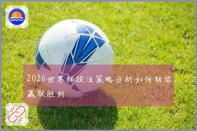 2026世界杯投注策略分析如何助你赢取胜利