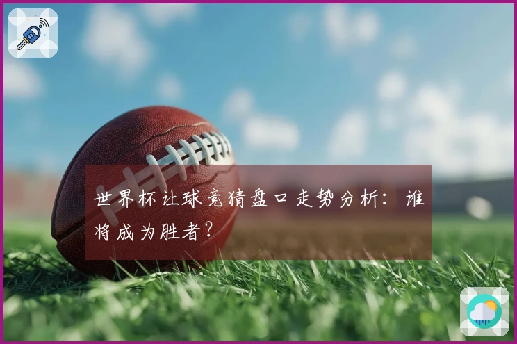 世界杯让球竞猜盘口走势分析：谁将成为胜者？