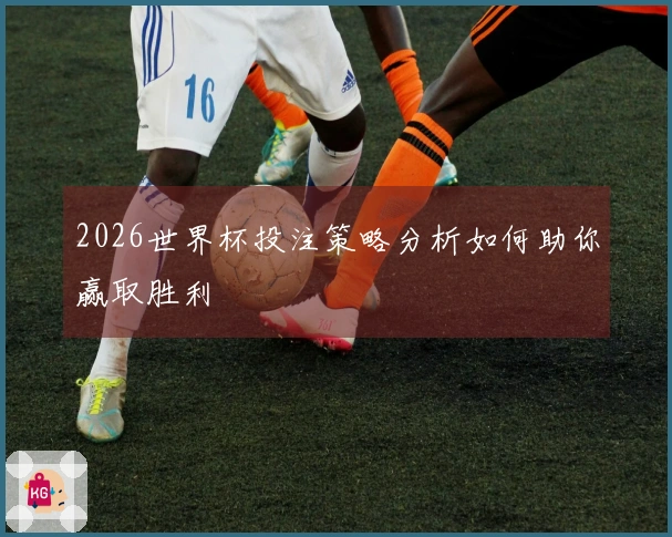 2026世界杯投注策略分析如何助你赢取胜利