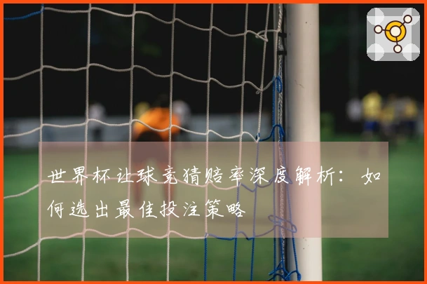 世界杯让球竞猜赔率深度解析：如何选出最佳投注策略