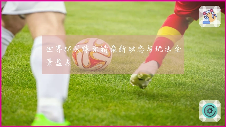 世界杯买球竞猜最新动态与玩法全景盘点