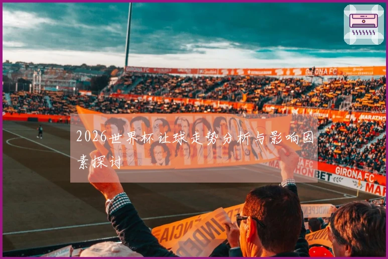 2026世界杯让球走势分析与影响因素探讨
