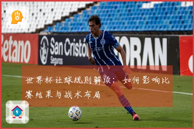 世界杯让球规则解读：如何影响比赛结果与战术布局