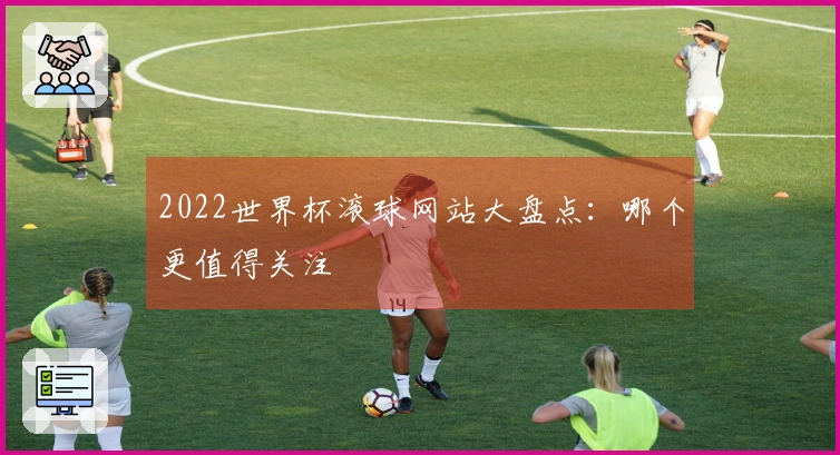 2022世界杯滚球网站大盘点：哪个更值得关注