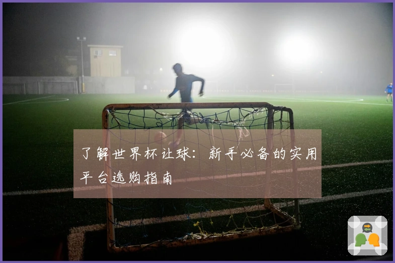 了解世界杯让球：新手必备的实用平台选购指南