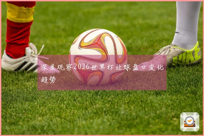 深度观察2026世界杯让球盘口变化趋势