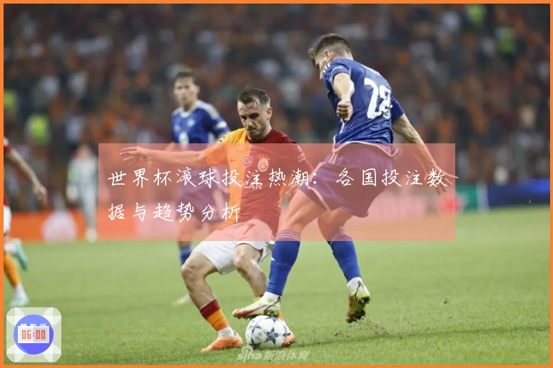 世界杯滚球投注热潮：各国投注数据与趋势分析