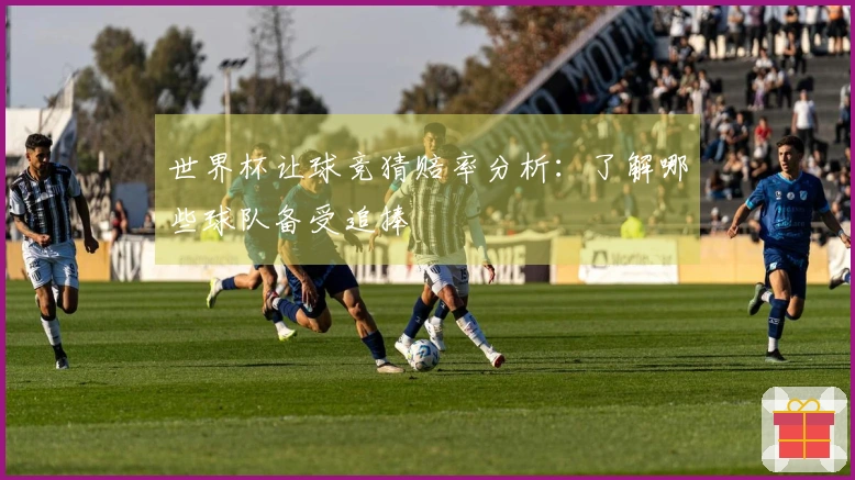 世界杯让球竞猜赔率分析:了解哪些球队备受追捧