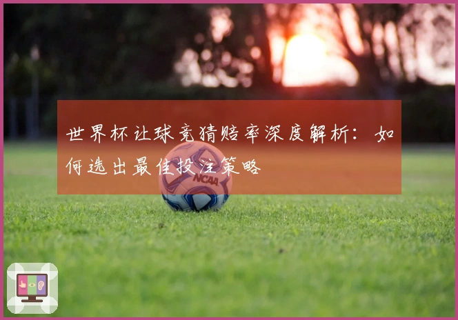 世界杯让球竞猜赔率深度解析：如何选出最佳投注策略