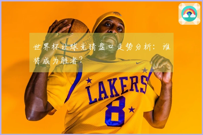 世界杯让球竞猜盘口走势分析:谁将成为胜者?