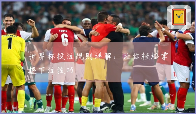 世界杯投注规则详解,让你轻松掌握下注技巧