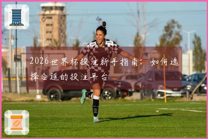 2026世界杯投注新手指南：如何选择合适的投注平台