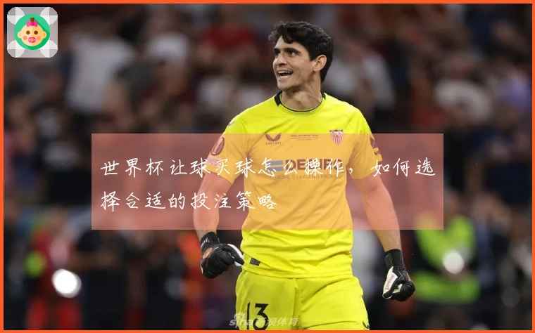 世界杯让球买球怎么操作，如何选择合适的投注策略