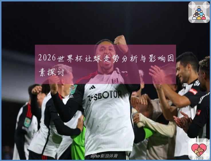 2026世界杯让球走势分析与影响因素探讨