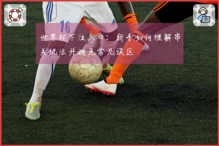 世界杯下注入口：新手如何理解串关玩法并避免常见误区