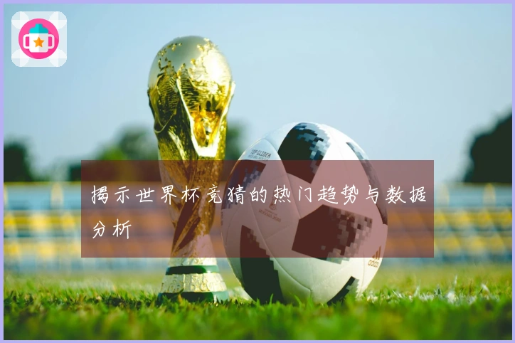 揭示世界杯竞猜的热门趋势与数据分析