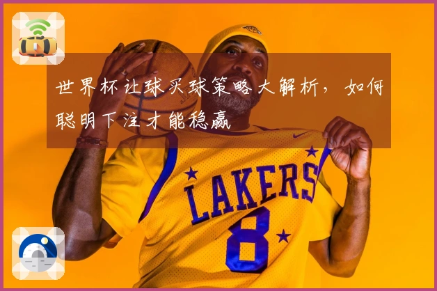 世界杯让球买球策略大解析，如何聪明下注才能稳赢