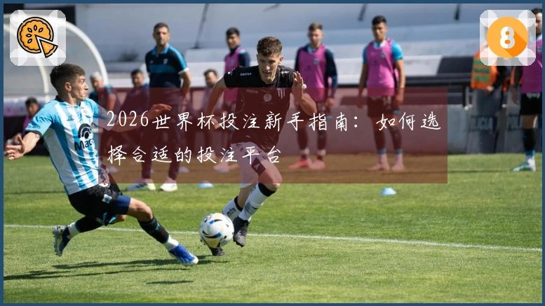 2026世界杯投注新手指南：如何选择合适的投注平台