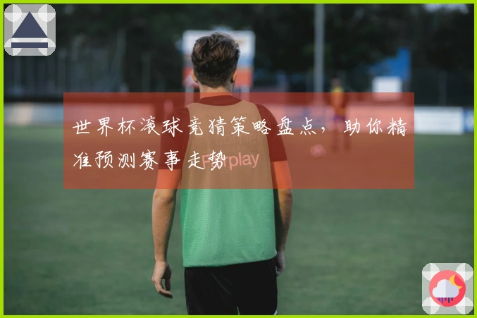 世界杯滚球竞猜策略盘点，助你精准预测赛事走势