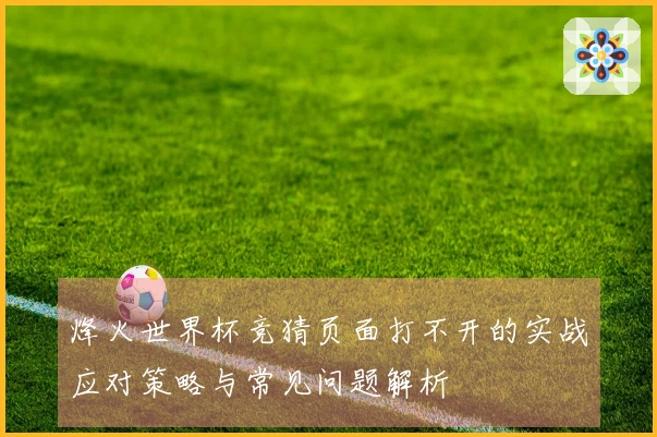 烽火世界杯竞猜页面打不开的实战应对策略与常见问题解析