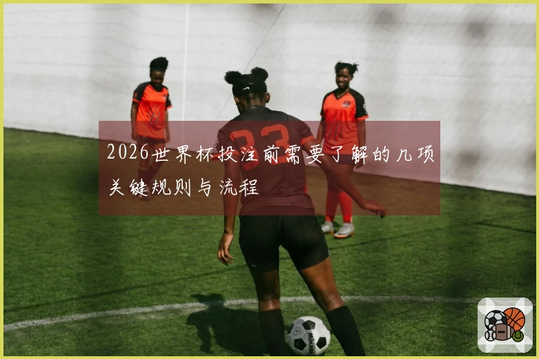 2026世界杯投注前需要了解的几项关键规则与流程
