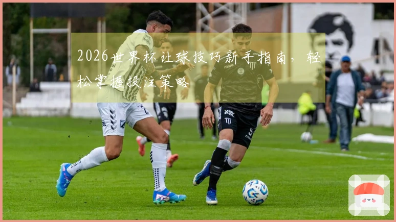 2026世界杯让球技巧新手指南，轻松掌握投注策略