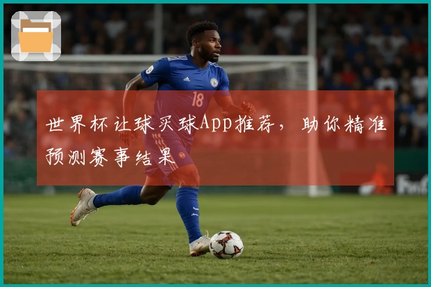 世界杯让球买球App推荐，助你精准预测赛事结果