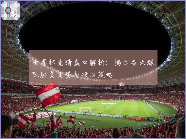 世界杯竞猜盘口解析：揭示各大球队胜负走势与投注策略