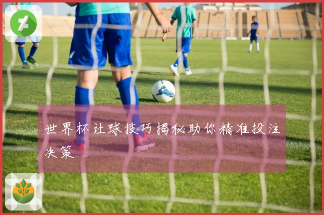 世界杯让球技巧揭秘助你精准投注决策