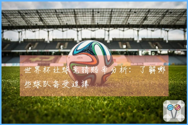 世界杯让球竞猜赔率分析：了解哪些球队备受追捧
