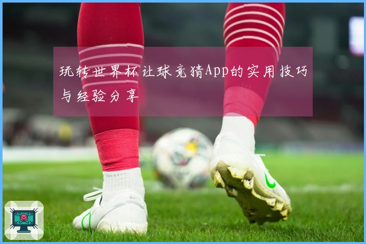 玩转世界杯让球竞猜App的实用技巧与经验分享