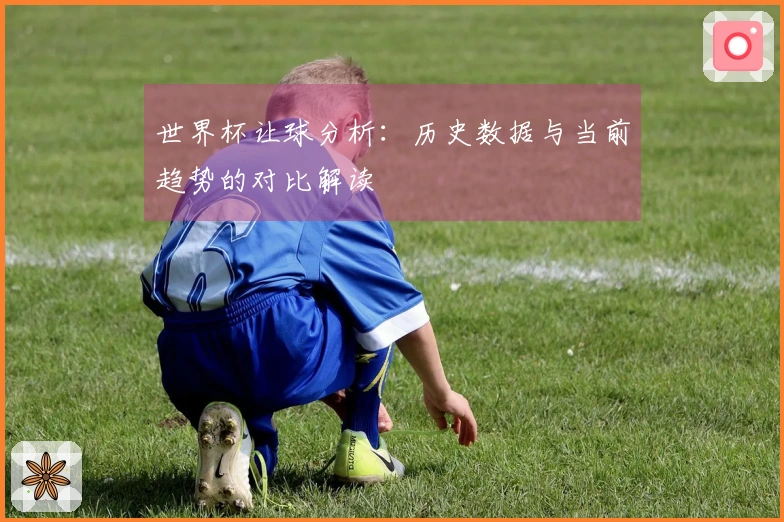 世界杯让球分析：历史数据与当前趋势的对比解读