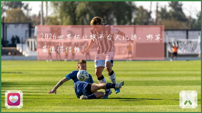 2026世界杯让球平台大比拼，哪家最值得信赖？