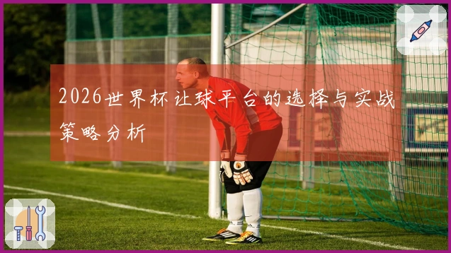 2026世界杯让球平台的选择与实战策略分析