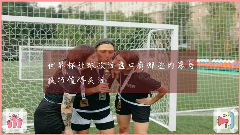 世界杯让球投注盘口有哪些内幕与技巧值得关注