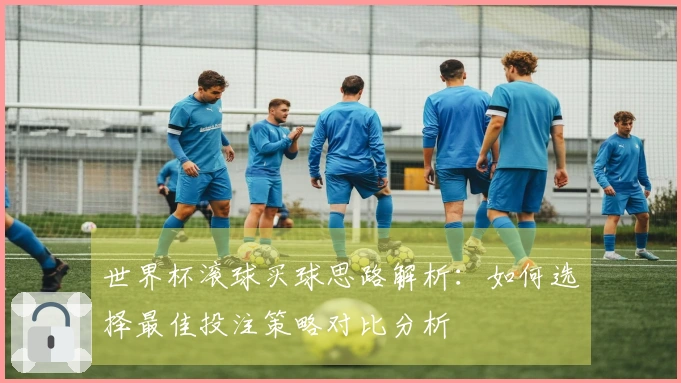 世界杯滚球买球思路解析：如何选择最佳投注策略对比分析