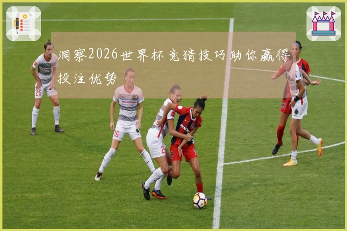 洞察2026世界杯竞猜技巧助你赢得投注优势