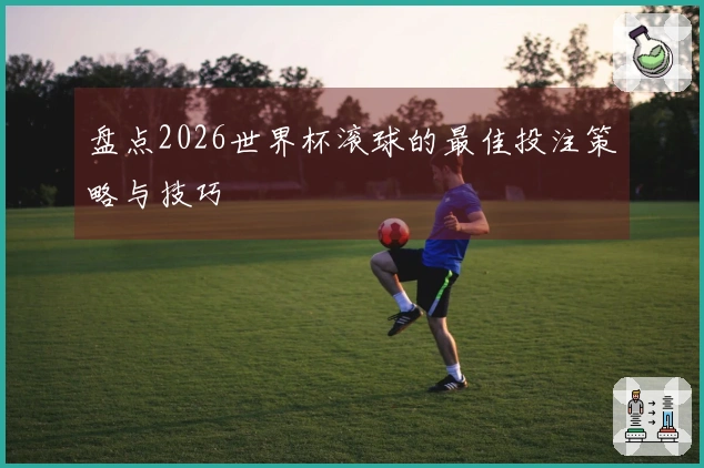 盘点2026世界杯滚球的最佳投注策略与技巧